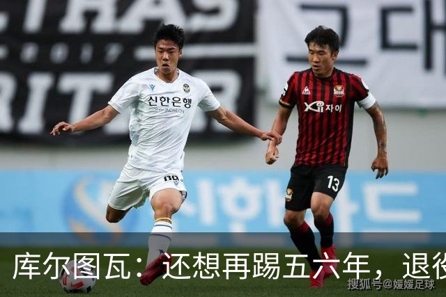 库尔图瓦：还想再踢五六年，退役后不想当主教练因为这让人老得快