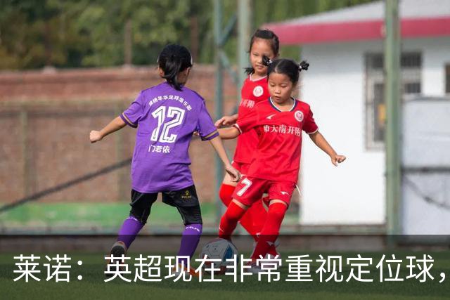 莱诺：英超现在非常重视定位球，门将在防守时将会面对更强的对抗
